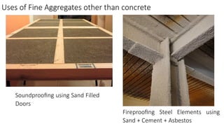 Uses of Fine Aggregates other than concrete
Fireproofing Steel Elements using
Sand + Cement + Asbestos
Soundproofing using Sand Filled
Doors
 