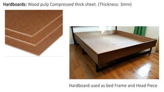 Hardboards: Wood pulp Compressed thick sheet. (Thickness: 3mm)
Hardboard used as bed Frame and Head Piece
 