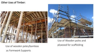 Other Uses of Timber:
Use of wooden poles/bamboo
as Formwork Supports
Use of Wooden poles and
plywood for scaffolding
 