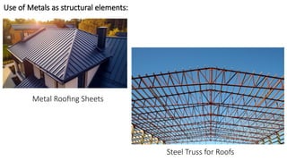 Use of Metals as structural elements:
Metal Roofing Sheets
Steel Truss for Roofs
 