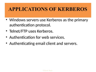 APPLICATIONS OF KERBEROS
• Windows servers use Kerberos as the primary
authentication protocol.
• Telnet/FTP uses Kerberos.
• Authentication for web services.
• Authenticating email client and servers.
Vijesh Nair
 