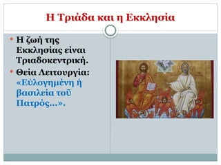 Η Τριάδα και η Εκκλησία
 Η ζωή της
Εκκλησίας είναι
Τριαδοκεντρική.
 Θεία Λειτουργία:
«Ε λογημένη
ὐ ἡ
βασιλεία τοῦ
Πατρός...».
 