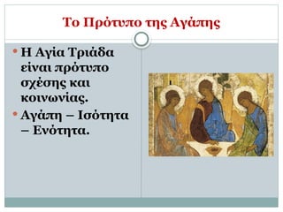 Το Πρότυπο της Αγάπης
 Η Αγία Τριάδα
είναι πρότυπο
σχέσης και
κοινωνίας.
 Αγάπη – Ισότητα
– Ενότητα.
 