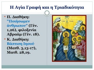 Η Αγία Γραφή και η Τριαδικότητα
 Π. Διαθήκη:
"Ποιήσωμεν
άνθρωπον" (Γέν.
1,26), φιλοξενία
Αβραάμ (Γέν. 18).
 Κ. Διαθήκη:
Βάπτιση Ιησού
(Ματθ. 3,13-17),
Ματθ. 28,19.
 