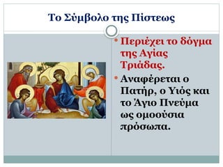 Το Σύμβολο της Πίστεως
 Περιέχει το δόγμα
της Αγίας
Τριάδας.
 Αναφέρεται ο
Πατήρ, ο Υιός και
το Άγιο Πνεύμα
ως ομοούσια
πρόσωπα.
 
