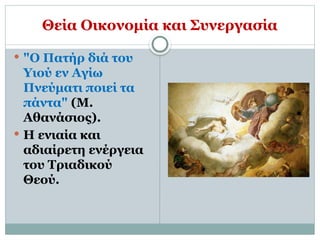 Θεία Οικονομία και Συνεργασία
 "Ο Πατήρ διά του
Υιού εν Αγίω
Πνεύματι ποιεί τα
πάντα" (Μ.
Αθανάσιος).
 Η ενιαία και
αδιαίρετη ενέργεια
του Τριαδικού
Θεού.
 