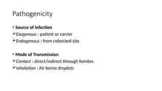 Pathogenicity
• Source of infection
Exogenous : patient or carrier
Endogenous : from colonized site
• Mode of Transmission
Contact : direct/indirect through fomites
Inhalation : Air borne droplets
 