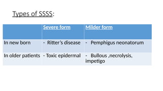 Types of SSSS:
Severe form Milder form
In new born - Ritter’s disease - Pemphigus neonatorum
In older patients - Toxic epidermal - Bullous ,necrolysis,
impetigo
 