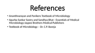 References
• Ananthnarayan and Panikers Textbook of Microbiology
• Apurba Sankar Sastry and Sandhya Bhat - Essentials of Medical
Microbiology-Jaypee Brothers Medical Publishers
• Textbook of Microbiology – Dr. C.P. Baveja
 