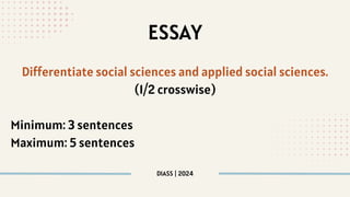 DIASS | 2024
ESSAY
Differentiate social sciences and applied social sciences.
(1/2 crosswise)
Minimum: 3 sentences
Maximum: 5 sentences
 