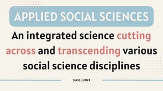 An integrated science cutting
across and transcending various
social science disciplines
DIASS | 2024
APPLIED SOCIAL SCIENCES
 