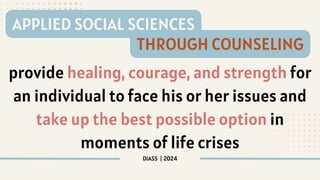 provide healing, courage, and strength for
an individual to face his or her issues and
take up the best possible option in
moments of life crises
DIASS | 2024
APPLIED SOCIAL SCIENCES
THROUGH COUNSELING
 