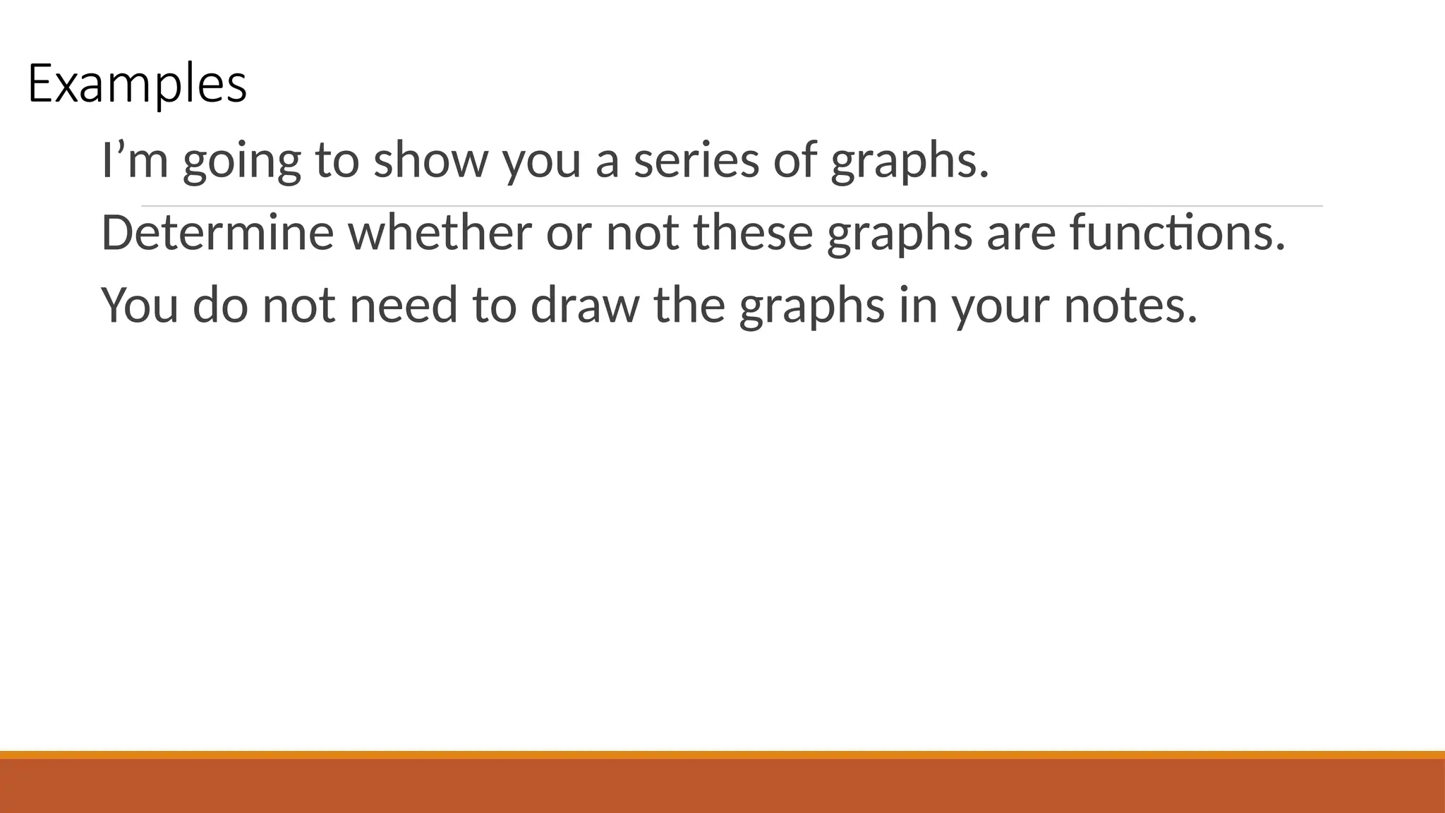 Examples
I’m going to show you a series of graphs.
Determine whether or not these graphs are functions.
You do not need to draw the graphs in your notes.
 