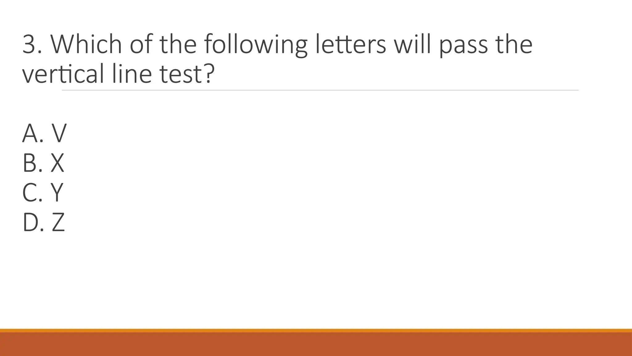 3. Which of the following letters will pass the
vertical line test?
A. V
B. X
C. Y
D. Z
 