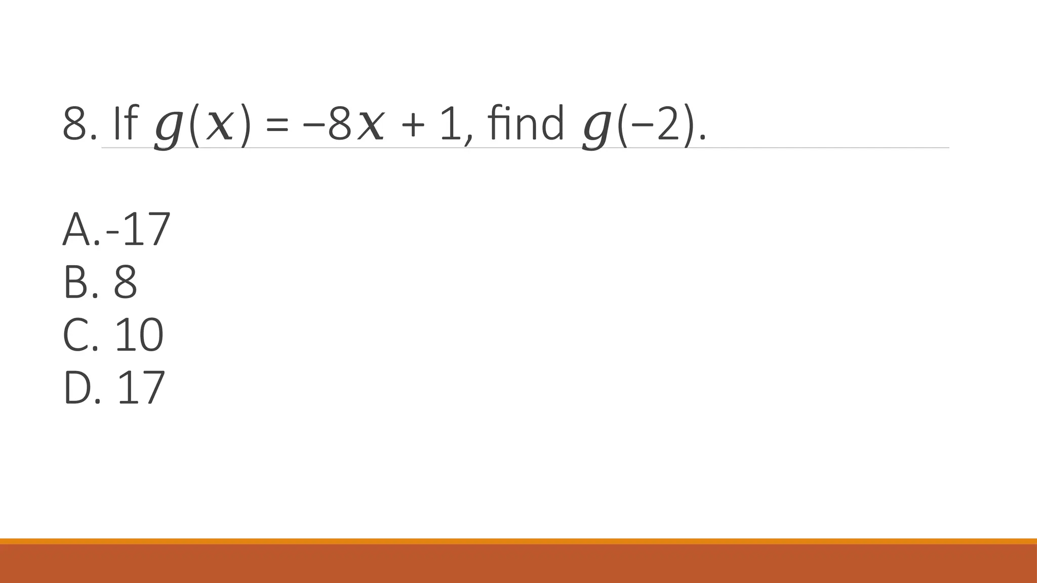 8. If ( ) = −8 + 1, find (−2).
𝑔 𝑥 𝑥 𝑔
A.-17
B. 8
C. 10
D. 17
 