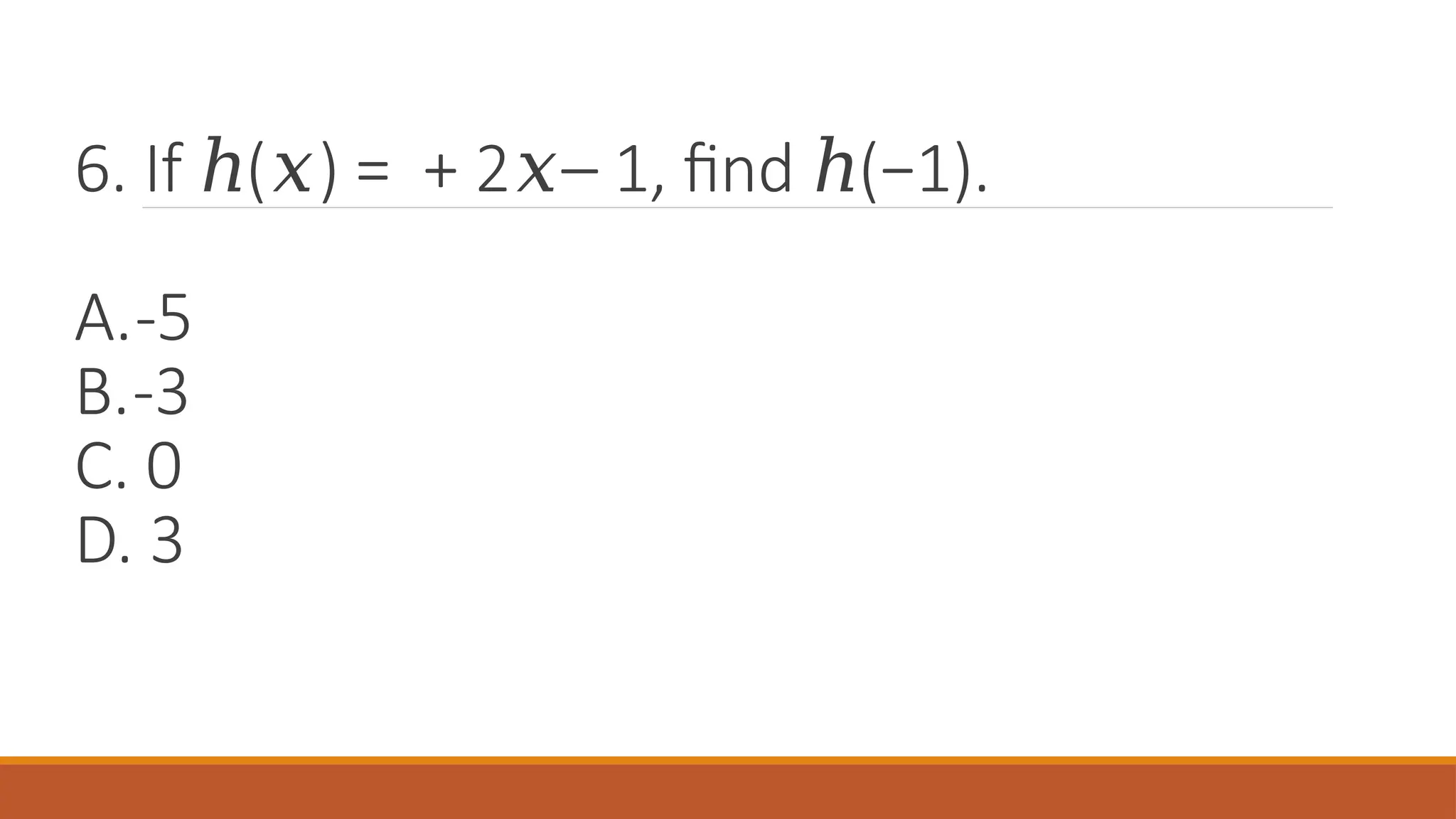 6. If ( ) = + 2 – 1, find (−1).
ℎ 𝑥 𝑥 ℎ
A.-5
B.-3
C. 0
D. 3
 