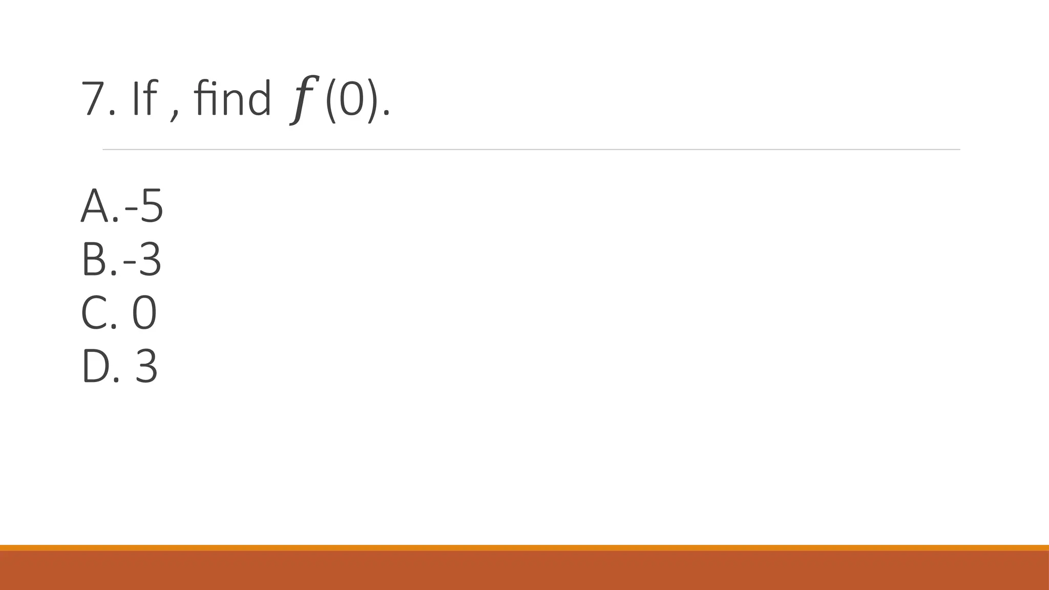 7. If , find (0).
𝑓
A.-5
B.-3
C. 0
D. 3
 