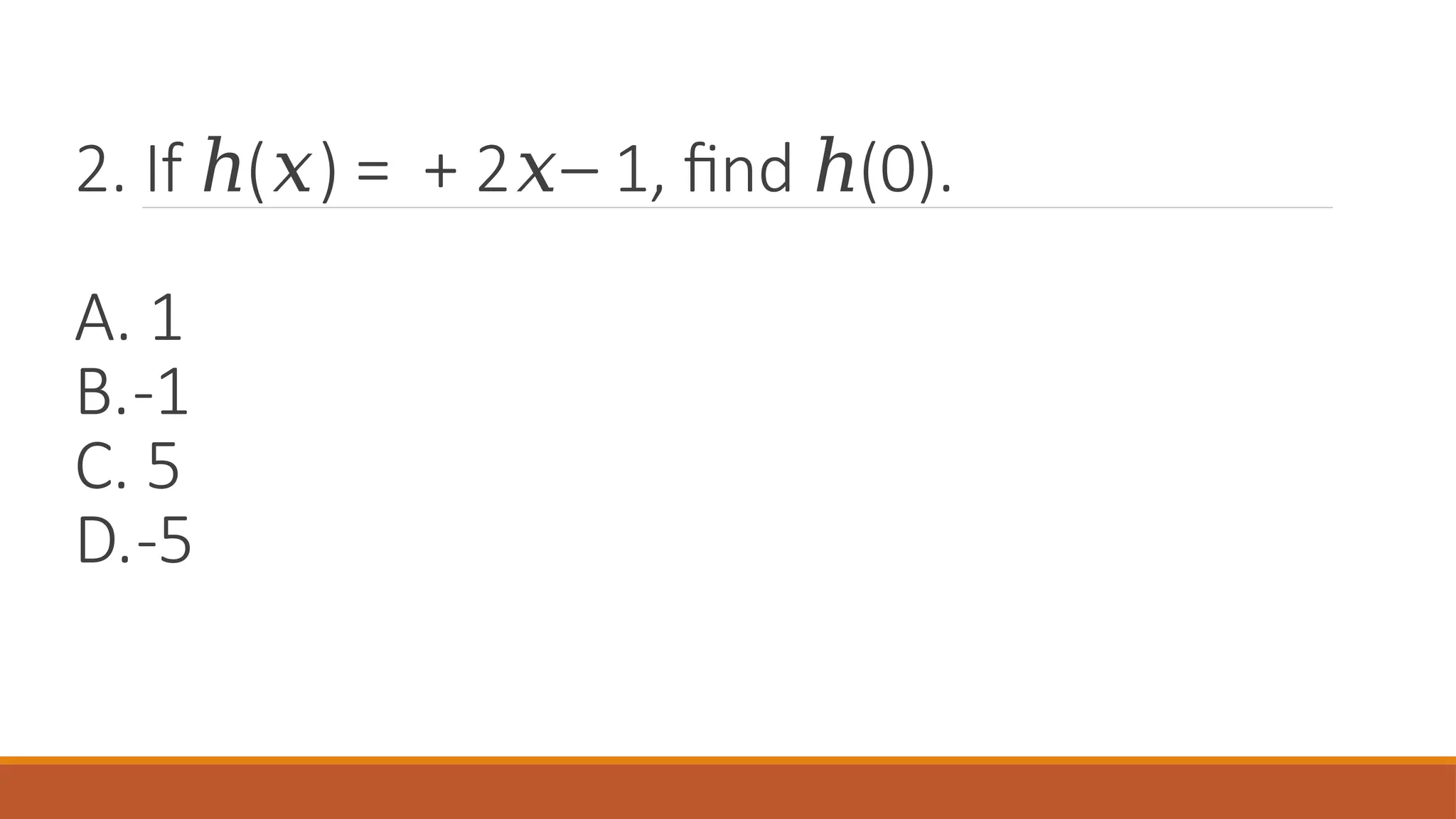 2. If ( ) = + 2 – 1, find (0).
ℎ 𝑥 𝑥 ℎ
A. 1
B.-1
C. 5
D.-5
 