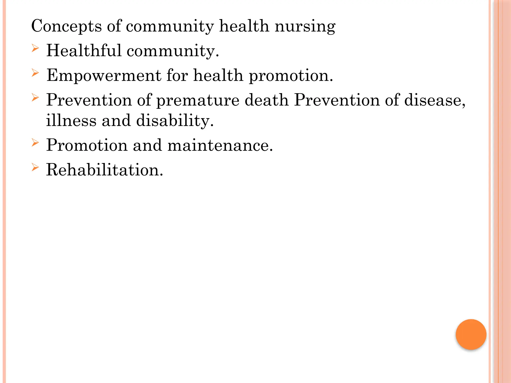Concepts of community health nursing
 Healthful community.
 Empowerment for health promotion.
 Prevention of premature death Prevention of disease,
illness and disability.
 Promotion and maintenance.
 Rehabilitation.
 