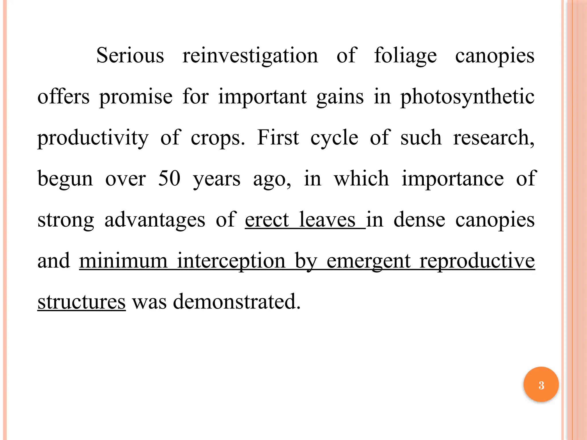 Serious reinvestigation of foliage canopies
offers promise for important gains in photosynthetic
productivity of crops. First cycle of such research,
begun over 50 years ago, in which importance of
strong advantages of erect leaves in dense canopies
and minimum interception by emergent reproductive
structures was demonstrated.
3
 