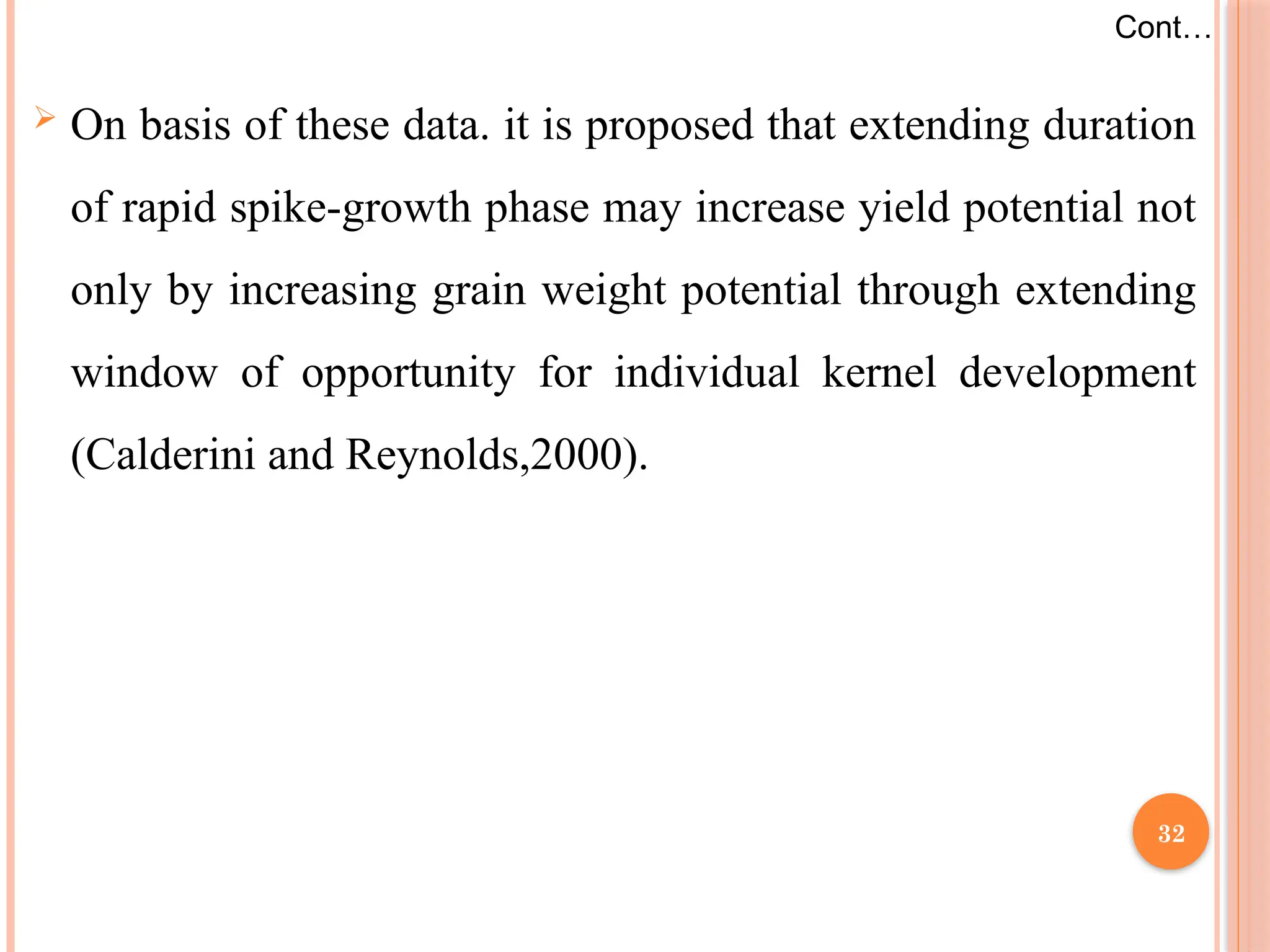  On basis of these data. it is proposed that extending duration
of rapid spike-growth phase may increase yield potential not
only by increasing grain weight potential through extending
window of opportunity for individual kernel development
(Calderini and Reynolds,2000).
Cont…
32
 