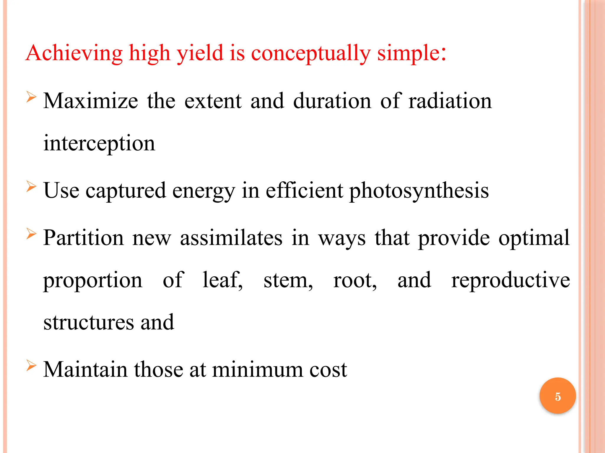Achieving high yield is conceptually simple:
 Maximize the extent and duration of radiation
interception
 Use captured energy in efficient photosynthesis
 Partition new assimilates in ways that provide optimal
proportion of leaf, stem, root, and reproductive
structures and
 Maintain those at minimum cost
5
 