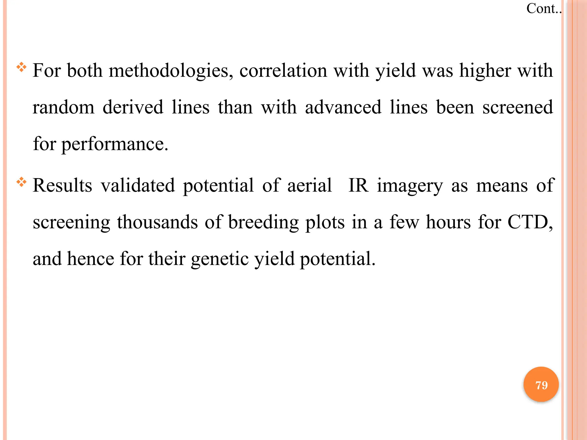  For both methodologies, correlation with yield was higher with
random derived lines than with advanced lines been screened
for performance.
 Results validated potential of aerial IR imagery as means of
screening thousands of breeding plots in a few hours for CTD,
and hence for their genetic yield potential.
Cont..
79
 
