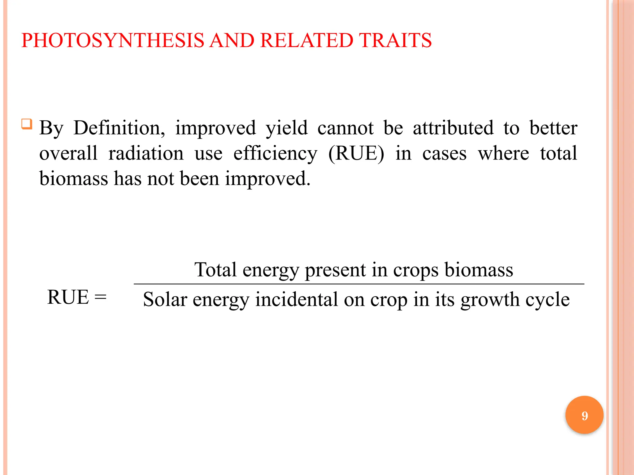 PHOTOSYNTHESIS AND RELATED TRAITS
 By Definition, improved yield cannot be attributed to better
overall radiation use efficiency (RUE) in cases where total
biomass has not been improved.
RUE =
Total energy present in crops biomass
Solar energy incidental on crop in its growth cycle
9
 