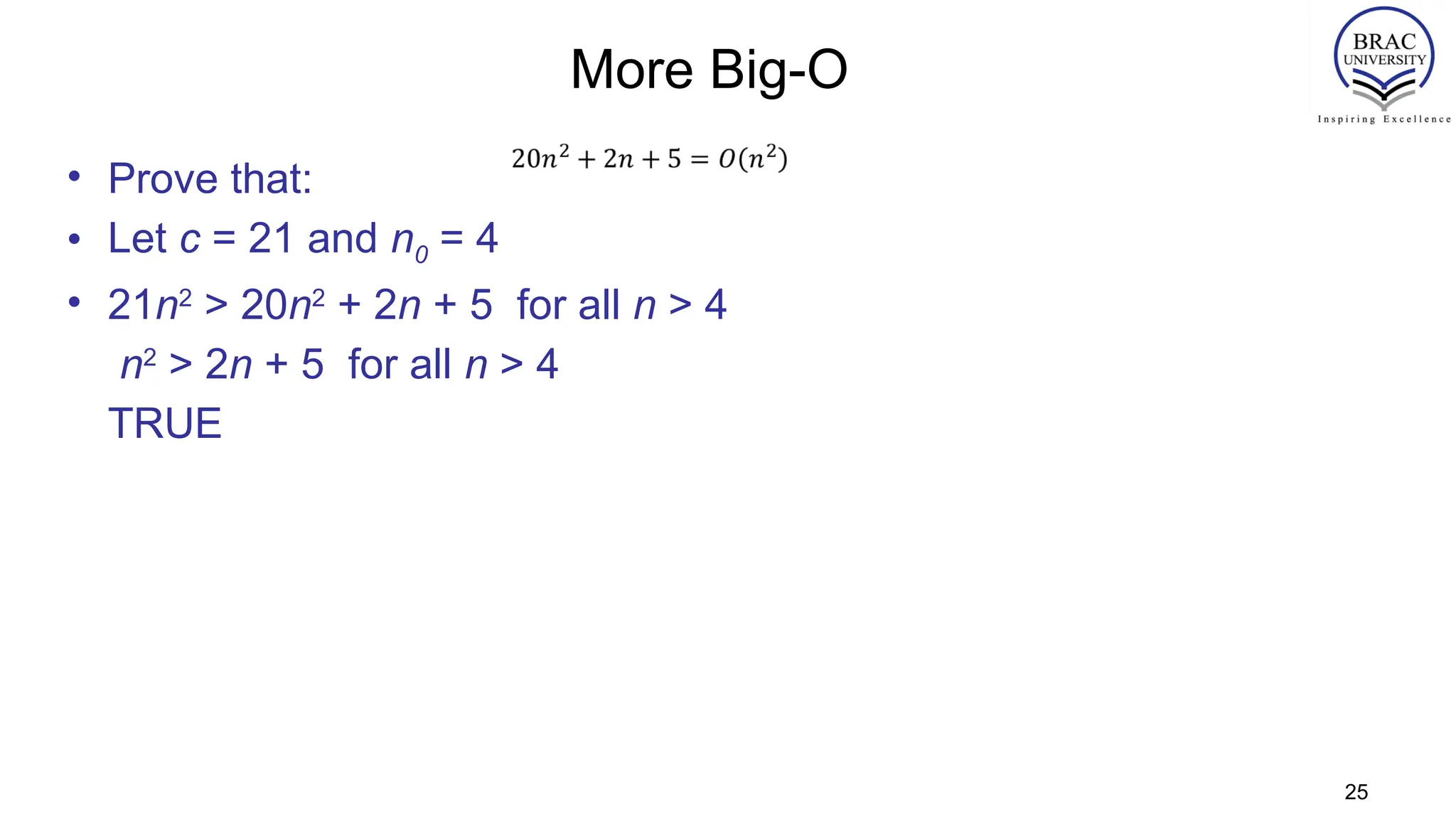 More Big-O
• Prove that:
• Let c = 21 and n0 = 4
• 21n2
> 20n2
+ 2n + 5 for all n > 4
n2
> 2n + 5 for all n > 4
TRUE
25
 