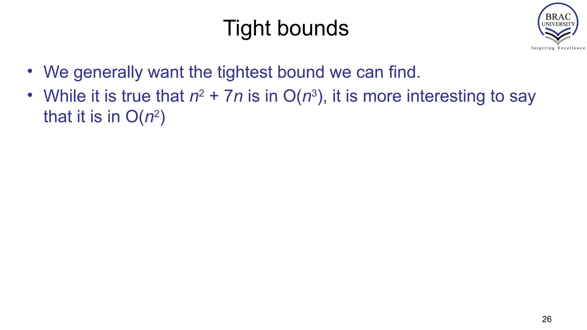Tight bounds
• We generally want the tightest bound we can find.
• While it is true that n2
+ 7n is in O(n3
), it is more interesting to say
that it is in O(n2
)
26
 
