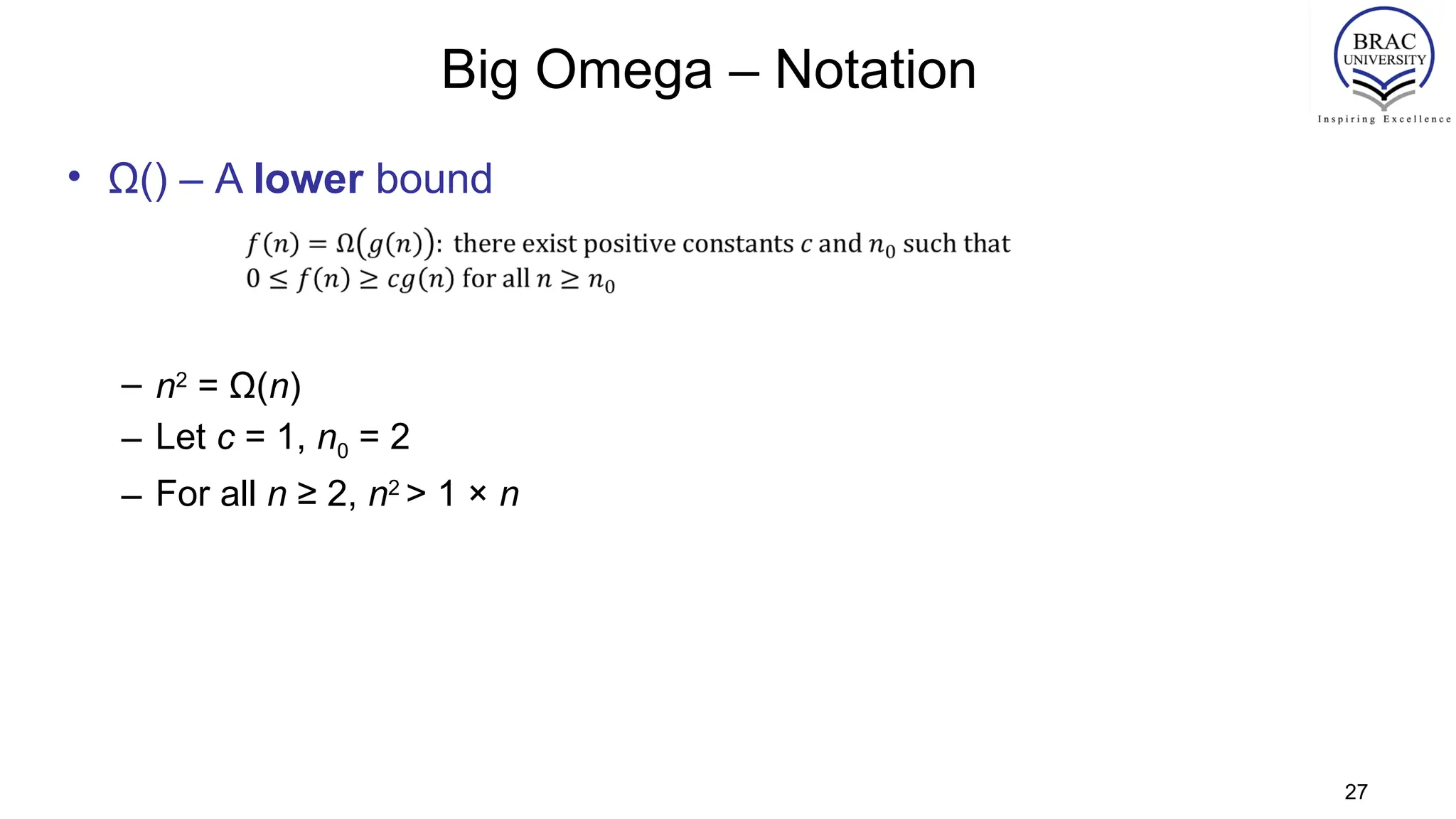 Big Omega – Notation
• Ω() – A lower bound
– n2
= Ω(n)
– Let c = 1, n0 = 2
– For all n ≥ 2, n2
> 1 × n
27
 