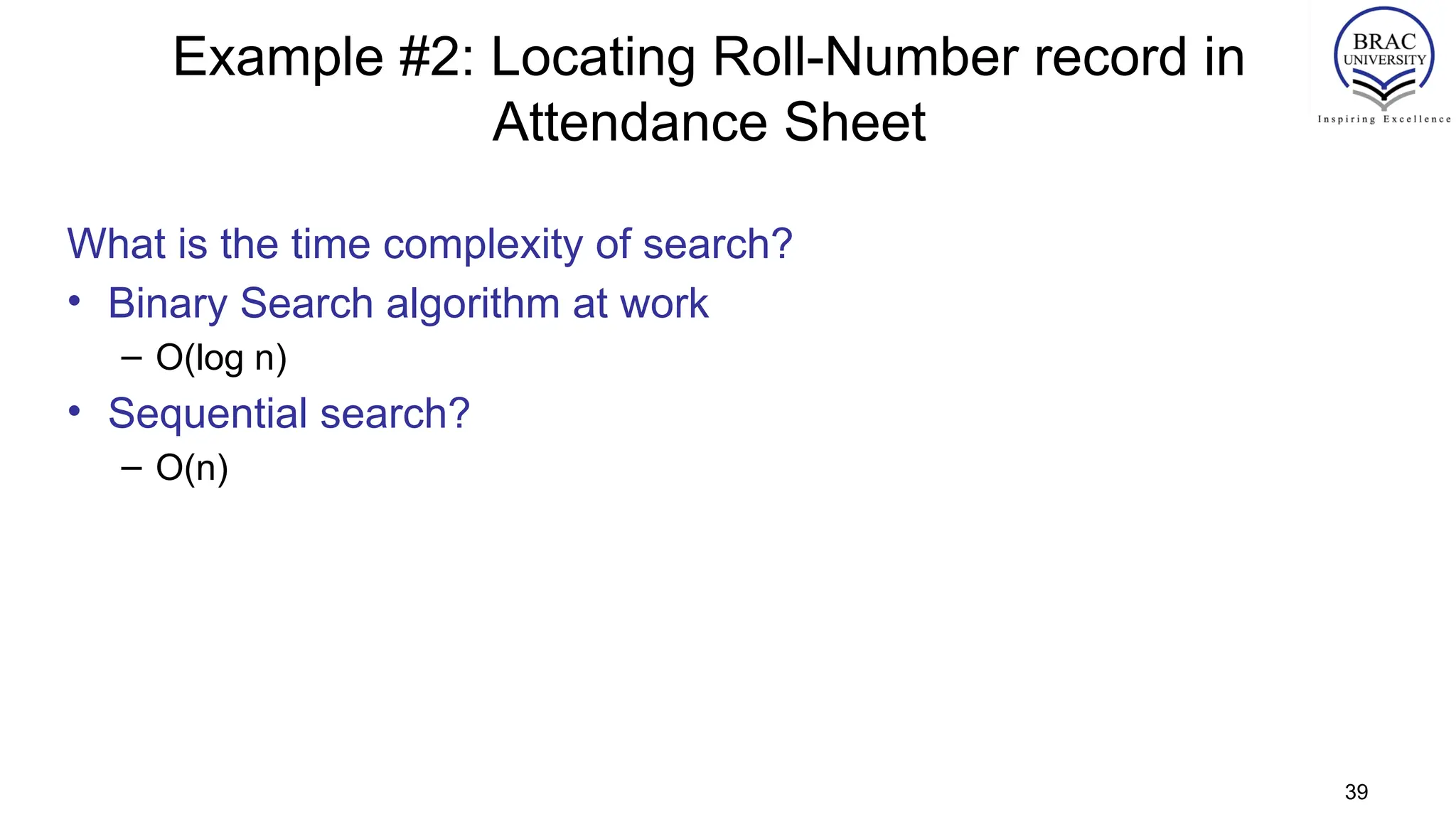Example #2: Locating Roll-Number record in
Attendance Sheet
What is the time complexity of search?
• Binary Search algorithm at work
– O(log n)
• Sequential search?
– O(n)
39
 