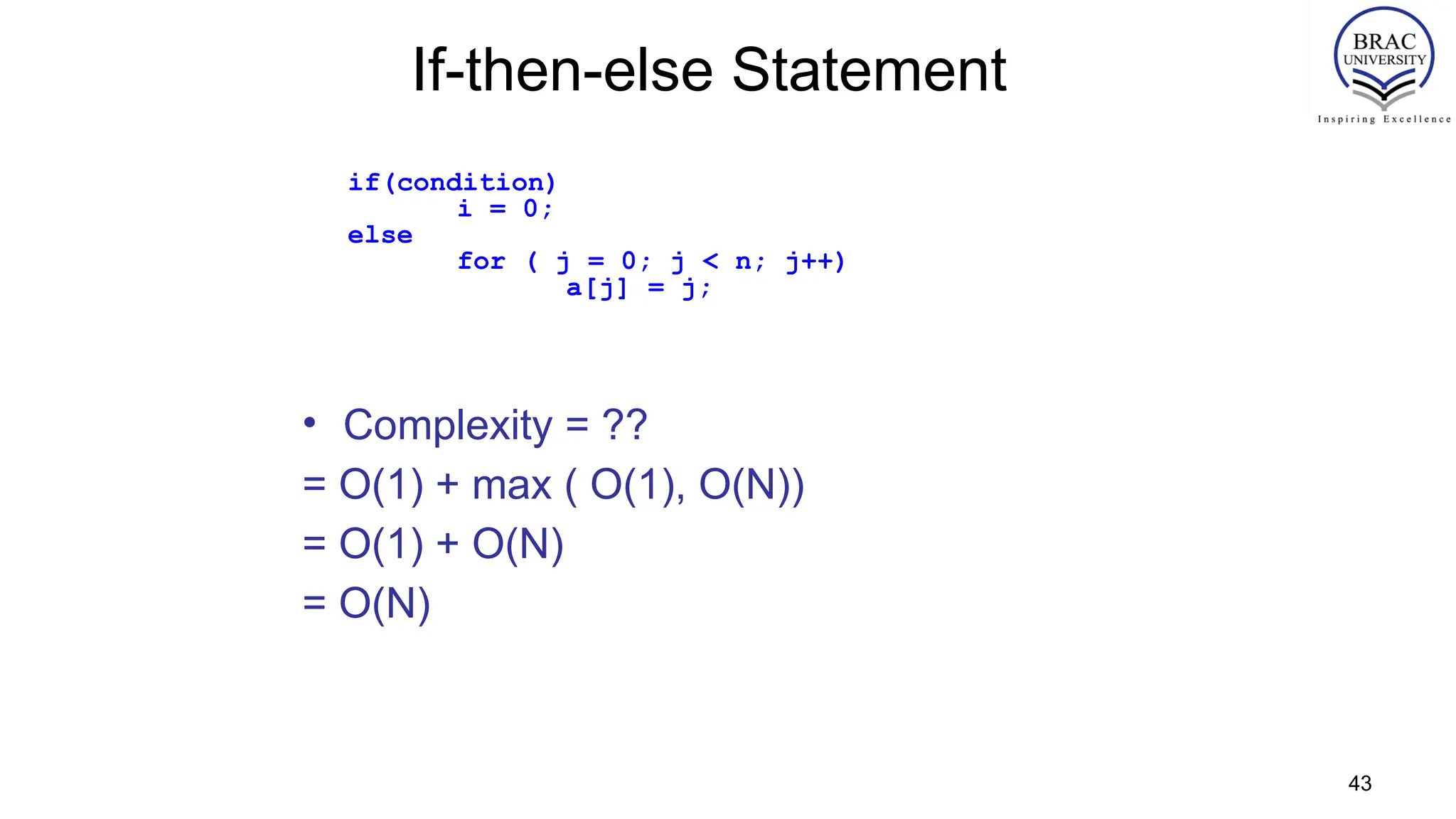 43
If-then-else Statement
• Complexity = ??
= O(1) + max ( O(1), O(N))
= O(1) + O(N)
= O(N)
if(condition)
i = 0;
else
for ( j = 0; j < n; j++)
a[j] = j;
 