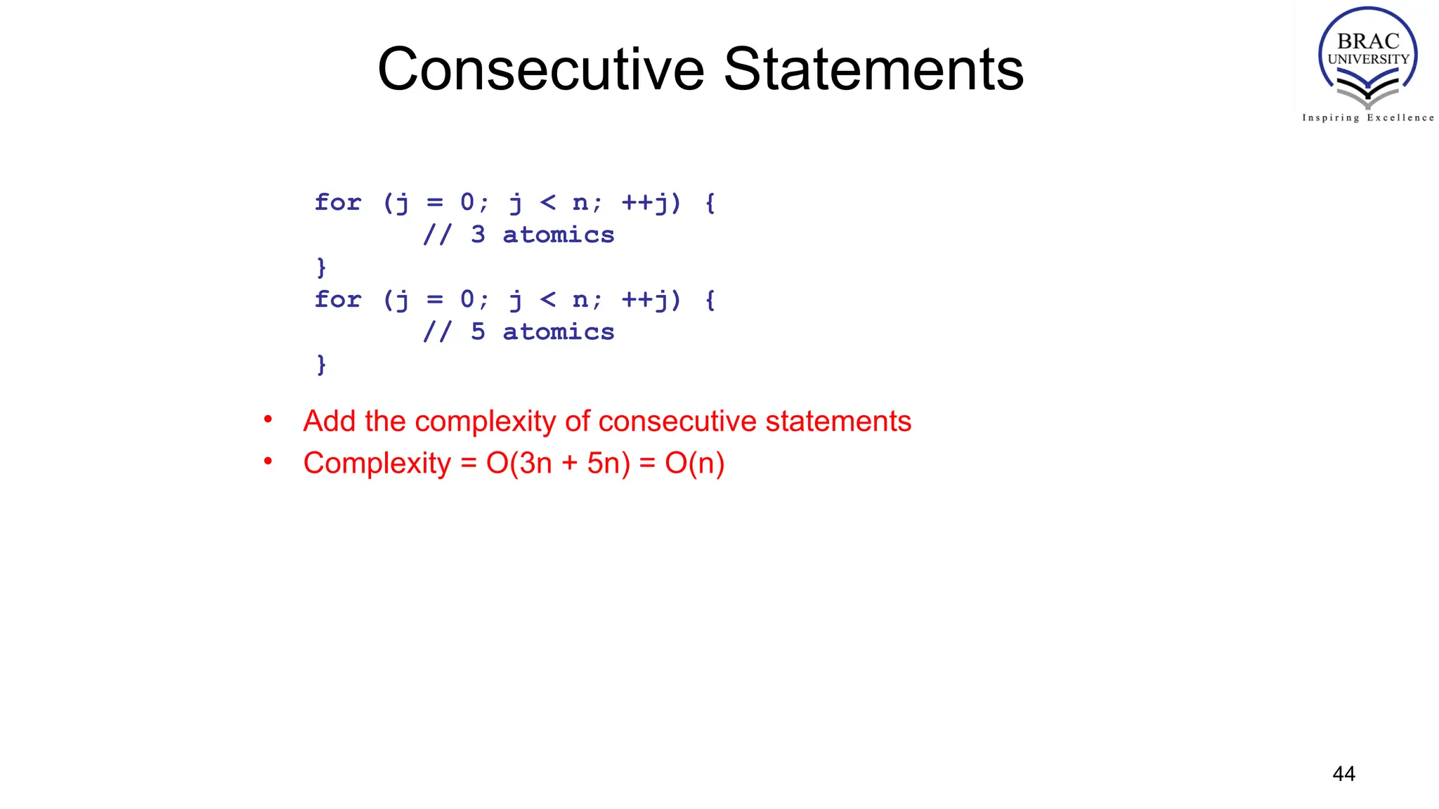 44
Consecutive Statements
• Add the complexity of consecutive statements
• Complexity = O(3n + 5n) = O(n)
for (j = 0; j < n; ++j) {
// 3 atomics
}
for (j = 0; j < n; ++j) {
// 5 atomics
}
 