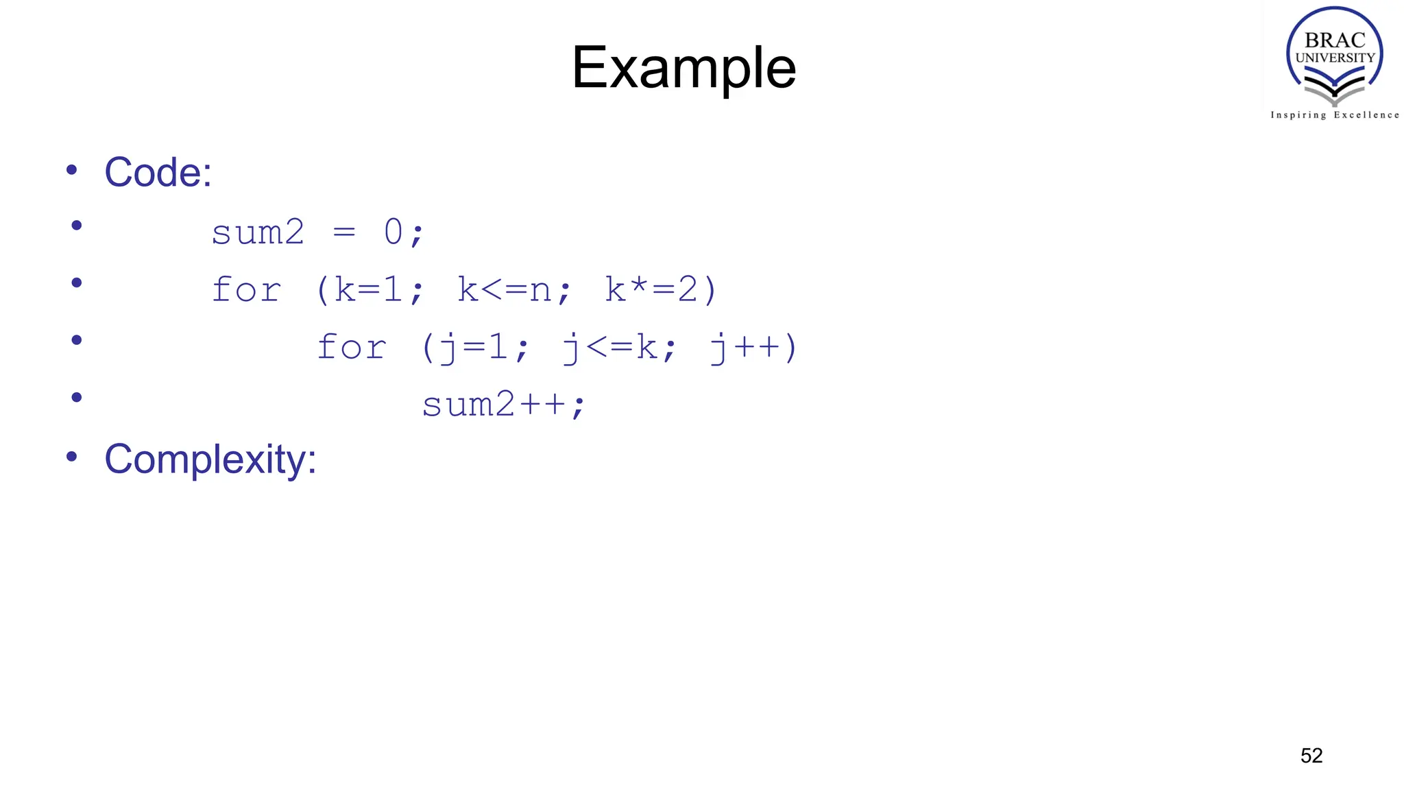 52
Example
• Code:
• sum2 = 0;
• for (k=1; k<=n; k*=2)
• for (j=1; j<=k; j++)
• sum2++;
• Complexity:
 