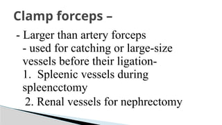 - Larger than artery forceps
- used for catching or large-size
vessels before their ligation-
1. Spleenic vessels during
spleencctomy
2. Renal vessels for nephrectomy
Clamp forceps –
 