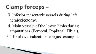 3. Inferior mesenteric vessels during left
hemicolectomy.
4. Main vessels of the lower limbs during
amputations (Femoral, Popliteal, Tibial),
 The above indications arc just examples
Clamp forceps –
 