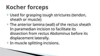  Used for grasping tough strictures (tendon,
sheath or muscle)
 The anterior lamina (wall) of the rectus sheath
In paramedian incision to facilitate its
dissection from rectus Abdominus before its
displacement laterally.
 In muscle splitting incisions.
Kocher forceps
 