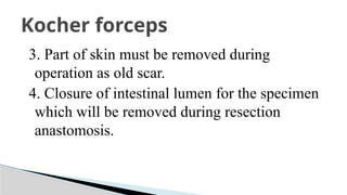 3. Part of skin must be removed during
operation as old scar.
4. Closure of intestinal lumen for the specimen
which will be removed during resection
anastomosis.
Kocher forceps
 