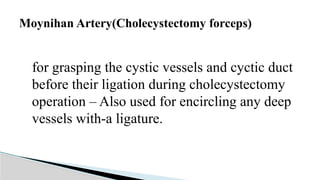 for grasping the cystic vessels and cyctic duct
before their ligation during cholecystectomy
operation – Also used for encircling any deep
vessels with-a ligature.
Moynihan Artery(Cholecystectomy forceps)
 