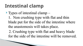  Types of intestinal clamp –
1. Non crushing type with flat and thin
blade put for the side of the intestine where
the anastomosis will takes place.
2. Crushing type with flat and heavy blade
for the side of the intestine will be removed.
Intestinal clamp
 