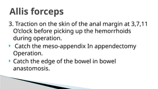 3. Traction on the skin of the anal margin at 3,7,11
O’clock before picking up the hemorrhoids
during operation.
 Catch the meso-appendix In appendectomy
Operation.
 Catch the edge of the bowel in bowel
anastomosis.
Allis forceps
 
