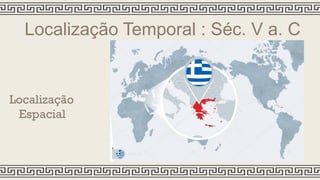 Localização
Espacial
Localização Temporal : Séc. V a. C
 