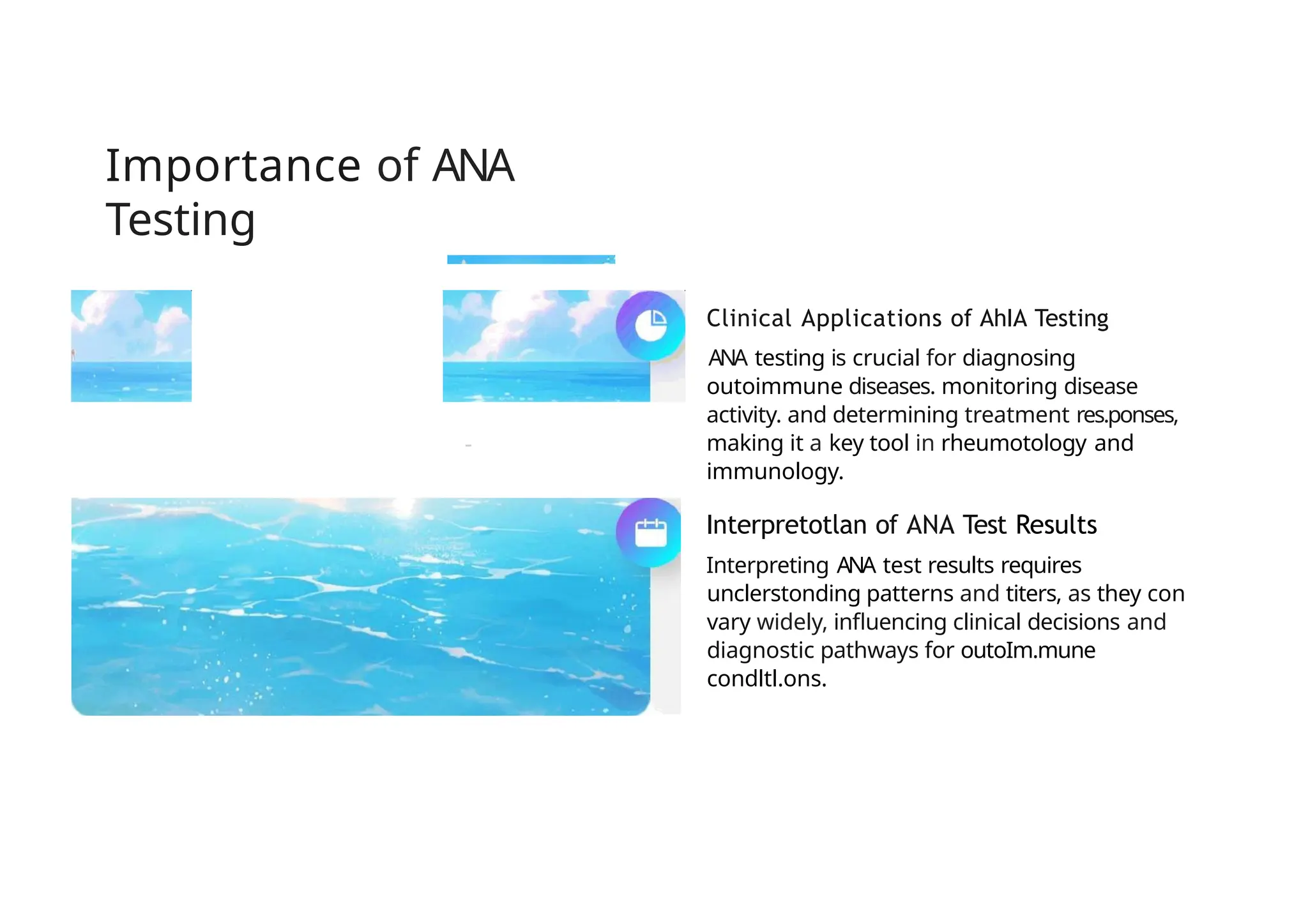 Importance of ANA
Testing
Clinical Applications of AhIA Testing
ANA testing is crucial for diagnosing
outoimmune diseases. monitoring disease
activity. and determining treatment res.ponses,
making it a key tool in rheumotology and
immunology.
-
Interpretotlan of ANA Test Results
Interpreting ANA test results requires
unclerstonding patterns and titers, as they con
vary widely, influencing clinical decisions and
diagnostic pathways for outoIm.mune
condltl.ons.
 