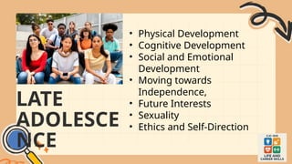 LATE
ADOLESCE
NCE
• Physical Development
• Cognitive Development
• Social and Emotional
Development
• Moving towards
Independence,
• Future Interests
• Sexuality
• Ethics and Self-Direction
 