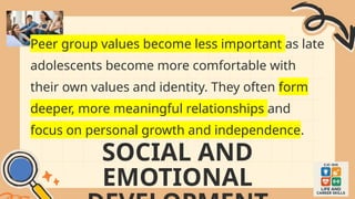 SOCIAL AND
EMOTIONAL
Peer group values become less important as late
adolescents become more comfortable with
their own values and identity. They often form
deeper, more meaningful relationships and
focus on personal growth and independence.
 