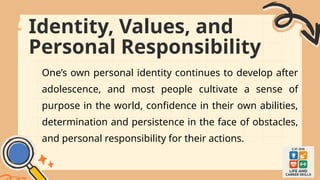 Identity, Values, and
Personal Responsibility
One’s own personal identity continues to develop after
adolescence, and most people cultivate a sense of
purpose in the world, confidence in their own abilities,
determination and persistence in the face of obstacles,
and personal responsibility for their actions.
 