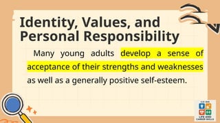 Identity, Values, and
Personal Responsibility
Many young adults develop a sense of
acceptance of their strengths and weaknesses
as well as a generally positive self-esteem.
 