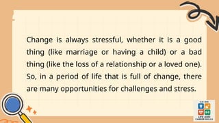 Change is always stressful, whether it is a good
thing (like marriage or having a child) or a bad
thing (like the loss of a relationship or a loved one).
So, in a period of life that is full of change, there
are many opportunities for challenges and stress.
 