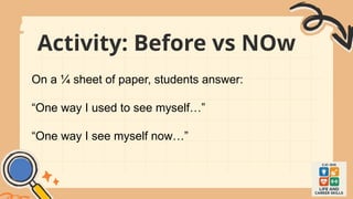Activity: Before vs NOw
On a ¼ sheet of paper, students answer:
“One way I used to see myself…”
“One way I see myself now…”
 